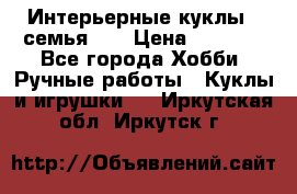 Интерьерные куклы - семья. ) › Цена ­ 4 200 - Все города Хобби. Ручные работы » Куклы и игрушки   . Иркутская обл.,Иркутск г.